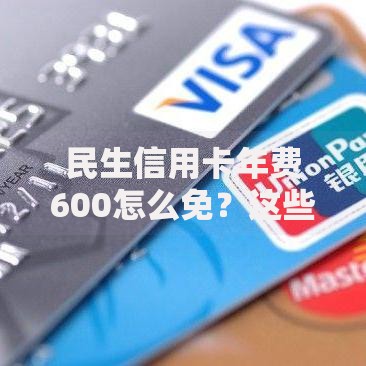 民生信用卡年费600怎么免？这些技巧帮你轻松省下大笔钱