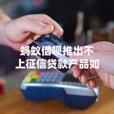蚂蚁借呗推出不上征信贷款产品如何申请更便捷？