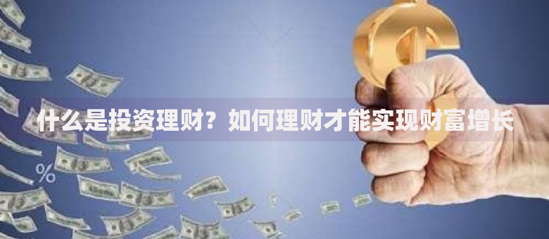 什么是投资理财？如何理财才能实现财富增长
