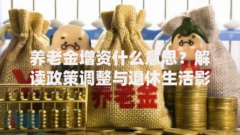 养老金增资什么意思？解读政策调整与退休生活影响