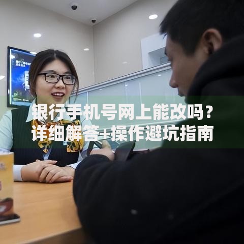 银行手机号网上能改吗？详细解答+操作避坑指南