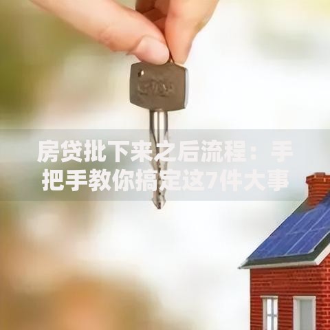 房贷批下来之后流程：手把手教你搞定这7件大事