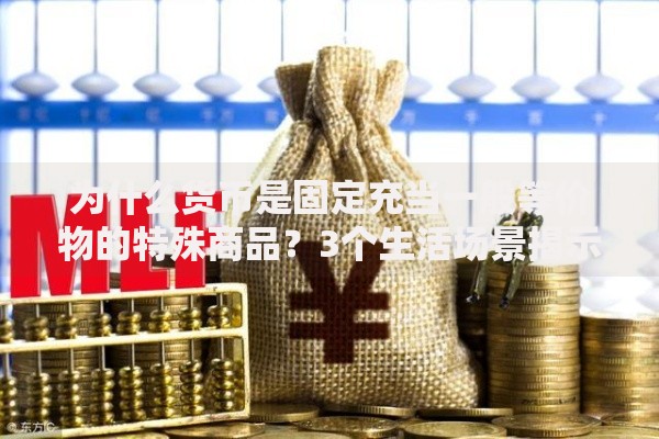 为什么货币是固定充当一般等价物的特殊商品？3个生活场景揭示本质