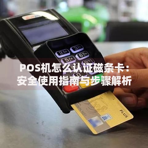 POS机怎么认证磁条卡：安全使用指南与步骤解析