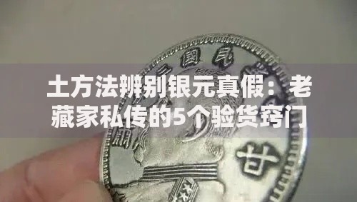 土方法辨别银元真假：老藏家私传的5个验货窍门