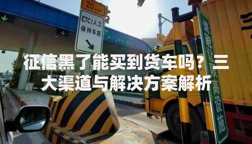 征信黑了能买到货车吗？三大渠道与解决方案解析