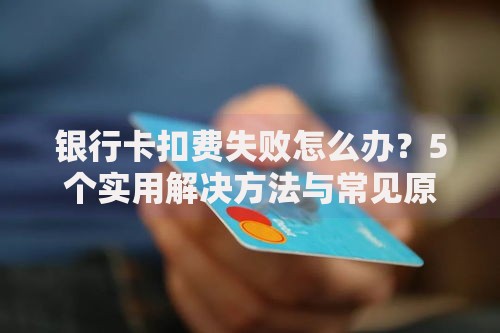 银行卡扣费失败怎么办？5个实用解决方法与常见原因解析