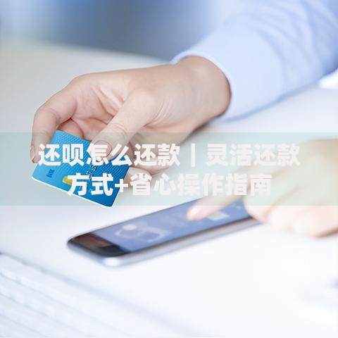 还呗怎么还款｜灵活还款方式+省心操作指南
