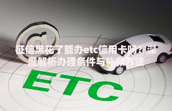征信黑花了能办etc信用卡吗？深度解析办理条件与补救方法