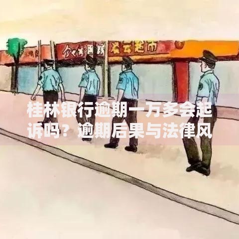 桂林银行逾期一万多会起诉吗？逾期后果与法律风险解析