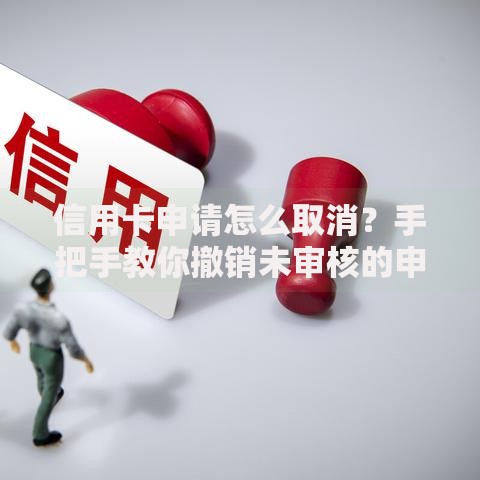信用卡申请怎么取消？手把手教你撤销未审核的申请流程