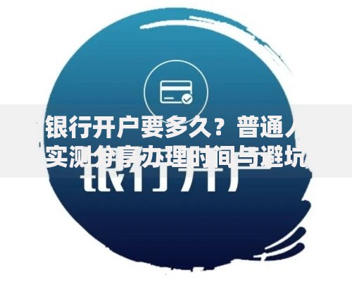 银行开户要多久？普通人实测分享办理时间与避坑指南
