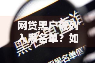 网贷黑户被列入黑名单？如何解除影响并恢复信用