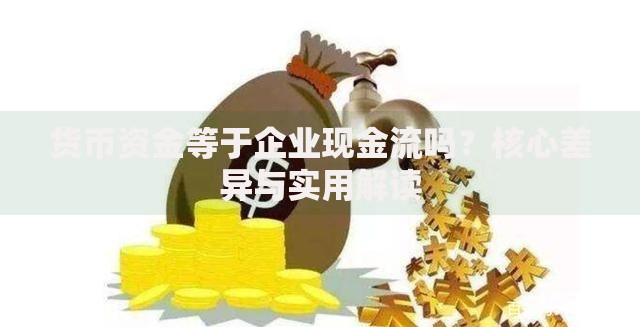 货币资金等于企业现金流吗？核心差异与实用解读