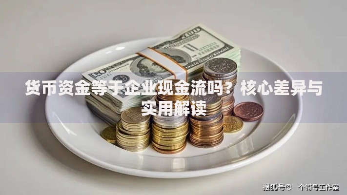 货币资金等于企业现金流吗？核心差异与实用解读