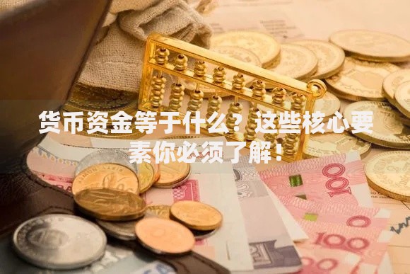 货币资金等于什么？这些核心要素你必须了解！