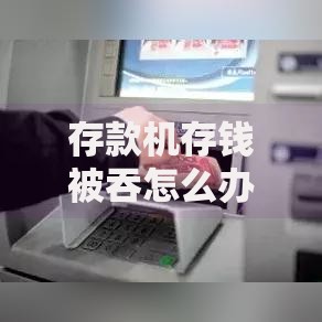存款机存钱被吞怎么办？正确操作步骤与补救指南