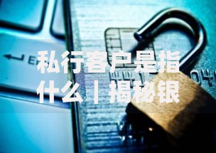 私行客户是指什么｜揭秘银行高端服务的核心对象