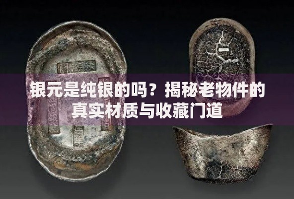 银元是纯银的吗？揭秘老物件的真实材质与收藏门道