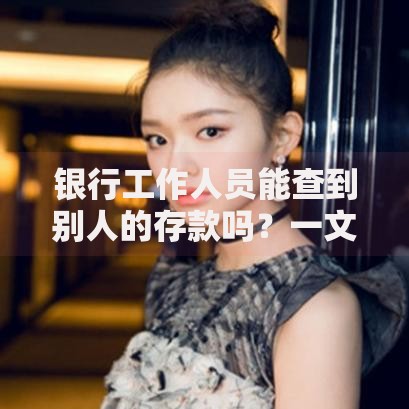 银行工作人员能查到别人的存款吗？一文揭秘隐私保护真相