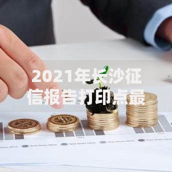 2021年长沙征信报告打印点最新分布与实用指南