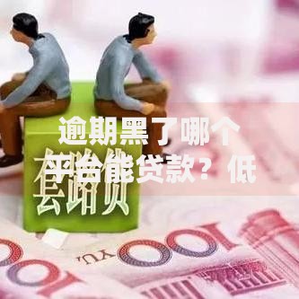 逾期黑了哪个平台能贷款？低息正规渠道解析