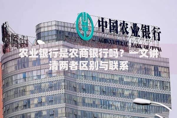 农业银行是农商银行吗？一文讲清两者区别与联系