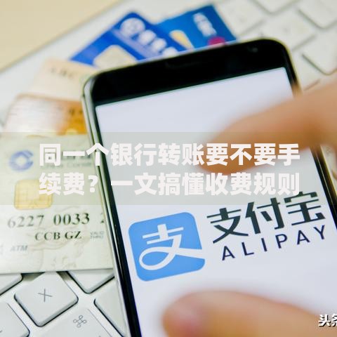 同一个银行转账要不要手续费？一文搞懂收费规则和避坑技巧