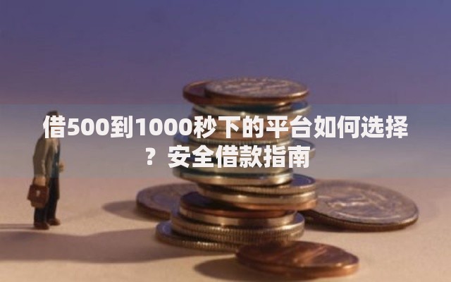 借500到1000秒下的平台如何选择？安全借款指南