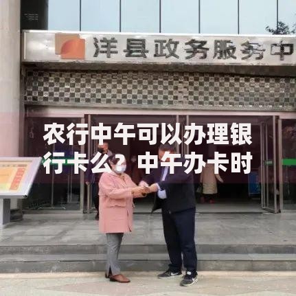 农行中午可以办理银行卡么？中午办卡时间与注意事项全解析