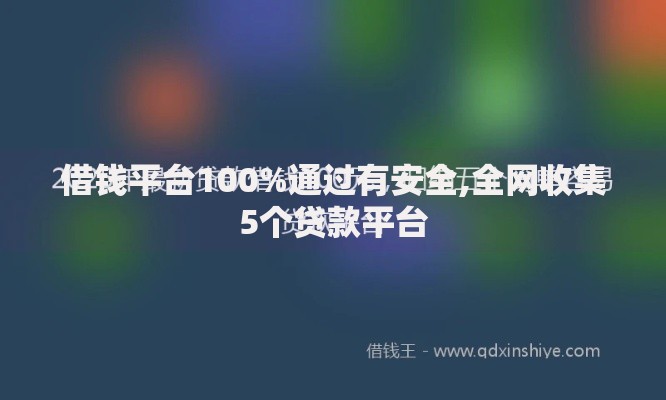 借钱平台100%通过有安全,全网收集5个贷款平台