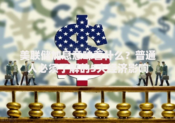 美联储加息意味着什么？普通人必须了解的5大经济影响