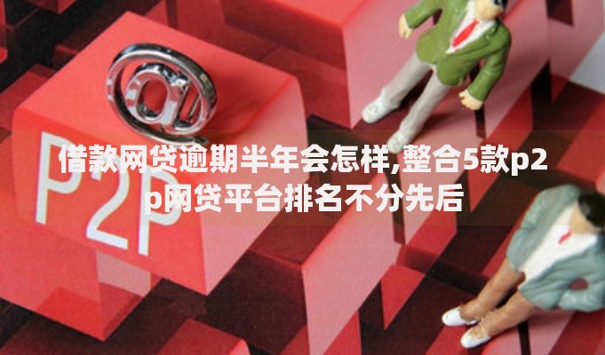 借款网贷逾期半年会怎样,整合5款p2p网贷平台排名不分先后