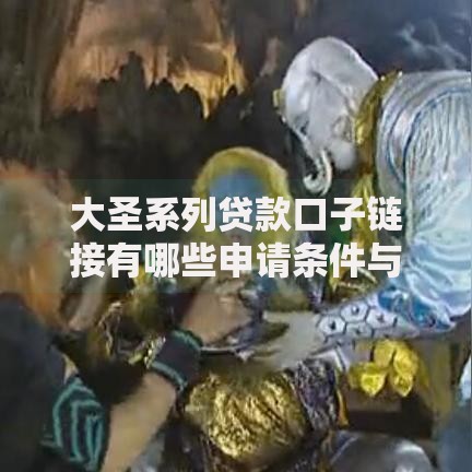 大圣系列贷款口子链接有哪些申请条件与注意事项? 大圣系列贷款口子链接有哪些申请条件与注意事项?