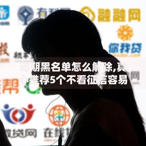 逾期黑名单怎么解除,真心推荐5个不看征信容易下款的口子