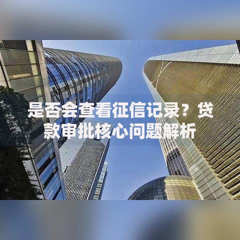 是否会查看征信记录？贷款审批核心问题解析