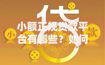 小额正规贷款平台有哪些？如何选择安全可靠渠道