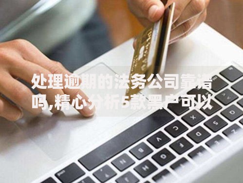 处理逾期的法务公司靠谱吗,精心分析5款黑户可以借款的小额平台