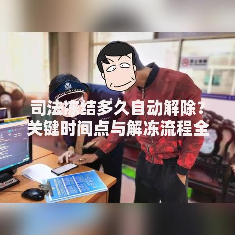 司法冻结多久自动解除？关键时间点与解冻流程全解析