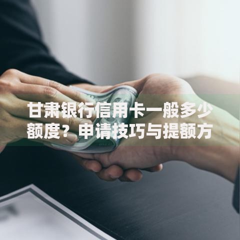 甘肃银行信用卡一般多少额度？申请技巧与提额方法全解析