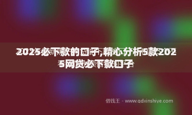 2025必下款的口子,精心分析5款2025网贷必下款口子