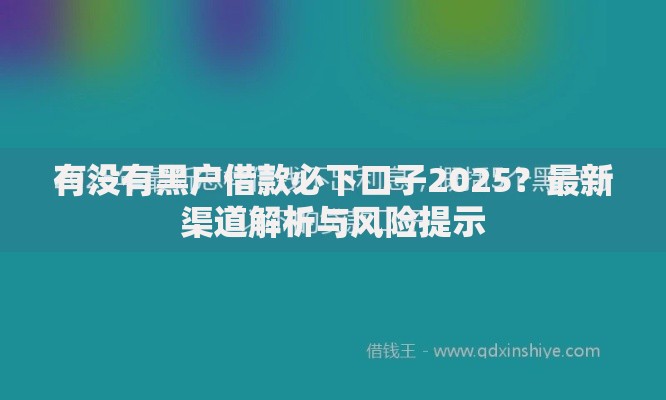 有没有黑户借款必下口子2025？最新渠道解析与风险提示