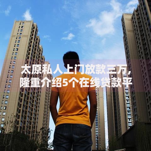 太原私人上门放款三万,隆重介绍5个在线贷款平台