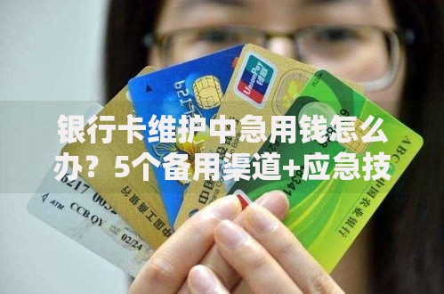 银行卡维护中急用钱怎么办？5个备用渠道+应急技巧速看