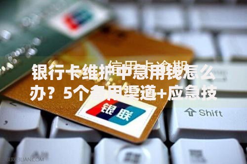 银行卡维护中急用钱怎么办？5个备用渠道+应急技巧速看