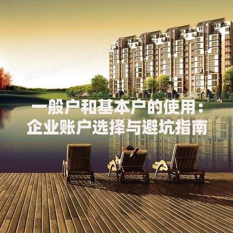 一般户和基本户的使用：企业账户选择与避坑指南