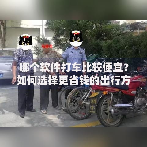 哪个软件打车比较便宜？如何选择更省钱的出行方案