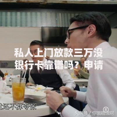 私人上门放款三万没银行卡靠谱吗？申请流程与风险解析