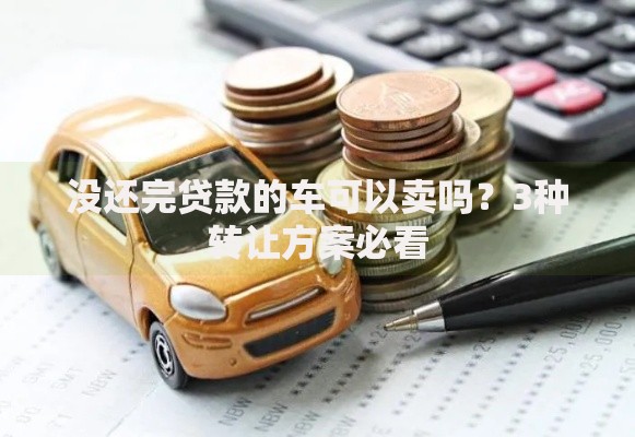 没还完贷款的车可以卖吗？3种转让方案必看