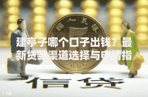 建亭子哪个口子出钱?最新贷款渠道选择与申请指南 建亭子哪个口子出钱?最新贷款渠道选择与申请指南